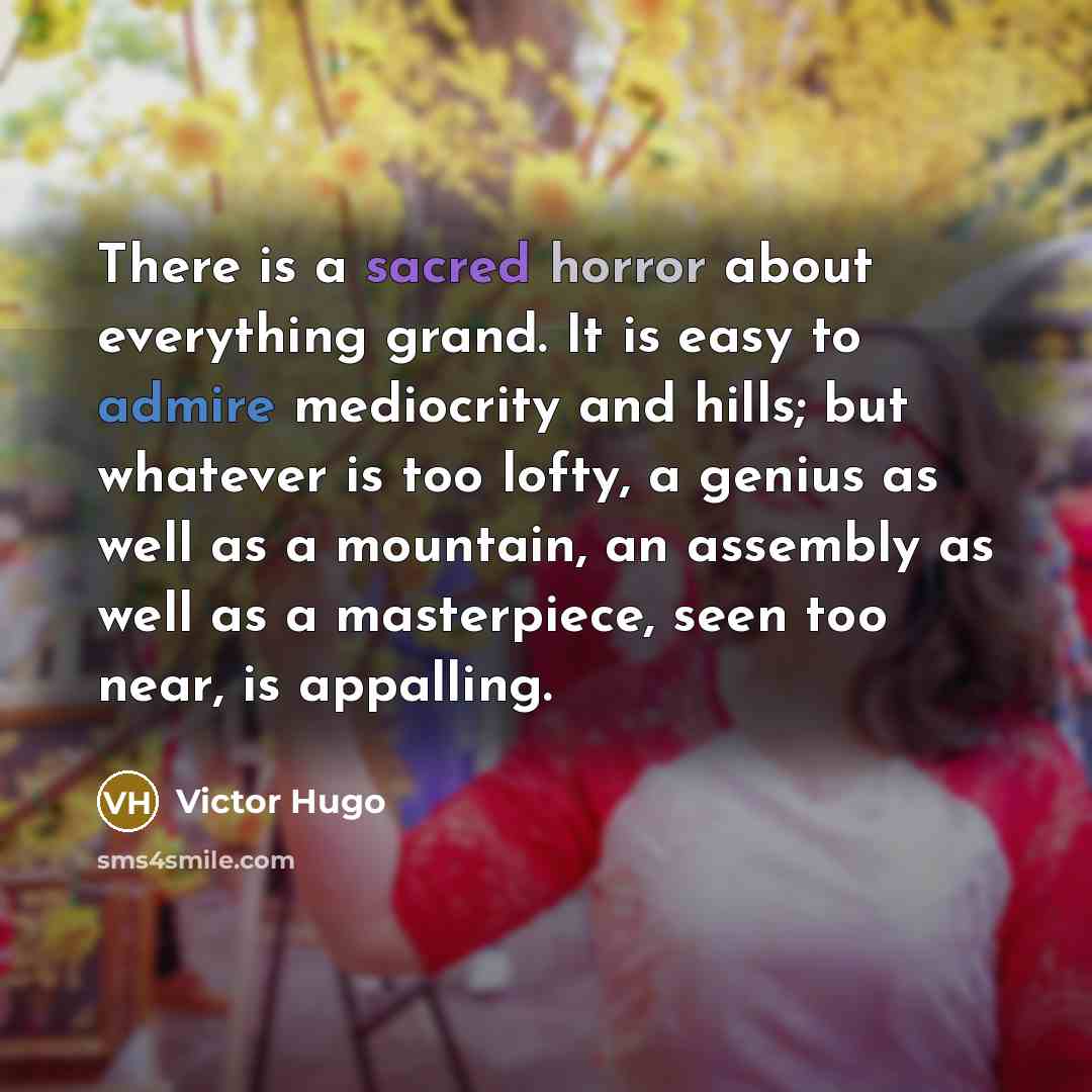 “There is a sacred horror about everything grand. It is easy to admire mediocrity and hills; but whatever is too lofty, a genius as well as a mountain, an assembly as well as a masterpiece, seen too near, is appalling.” quote by Victor Hugo