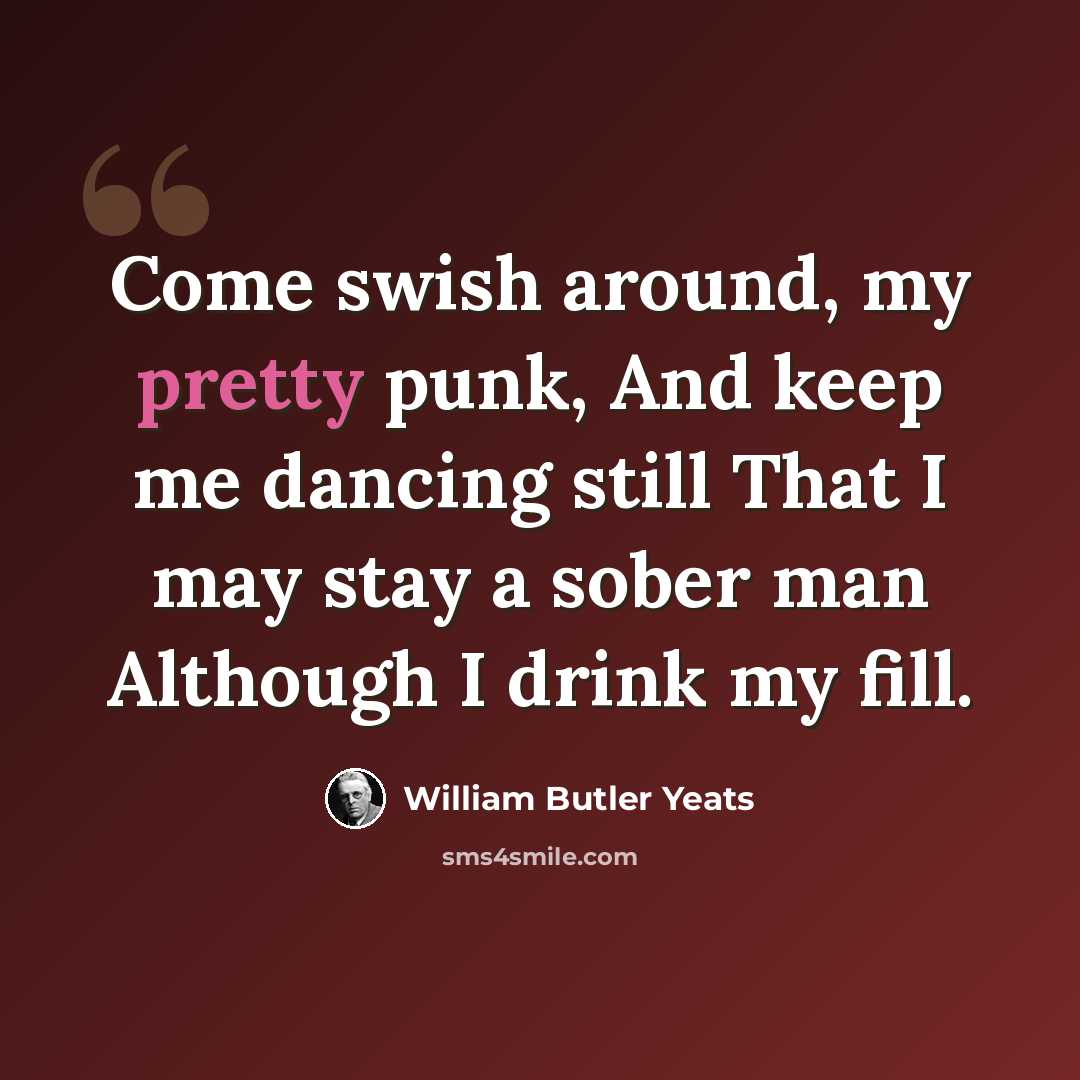“Come swish around, my pretty punk, And keep me dancing still That I may stay a sober man Although I drink my fill.” quote by William Butler Yeats