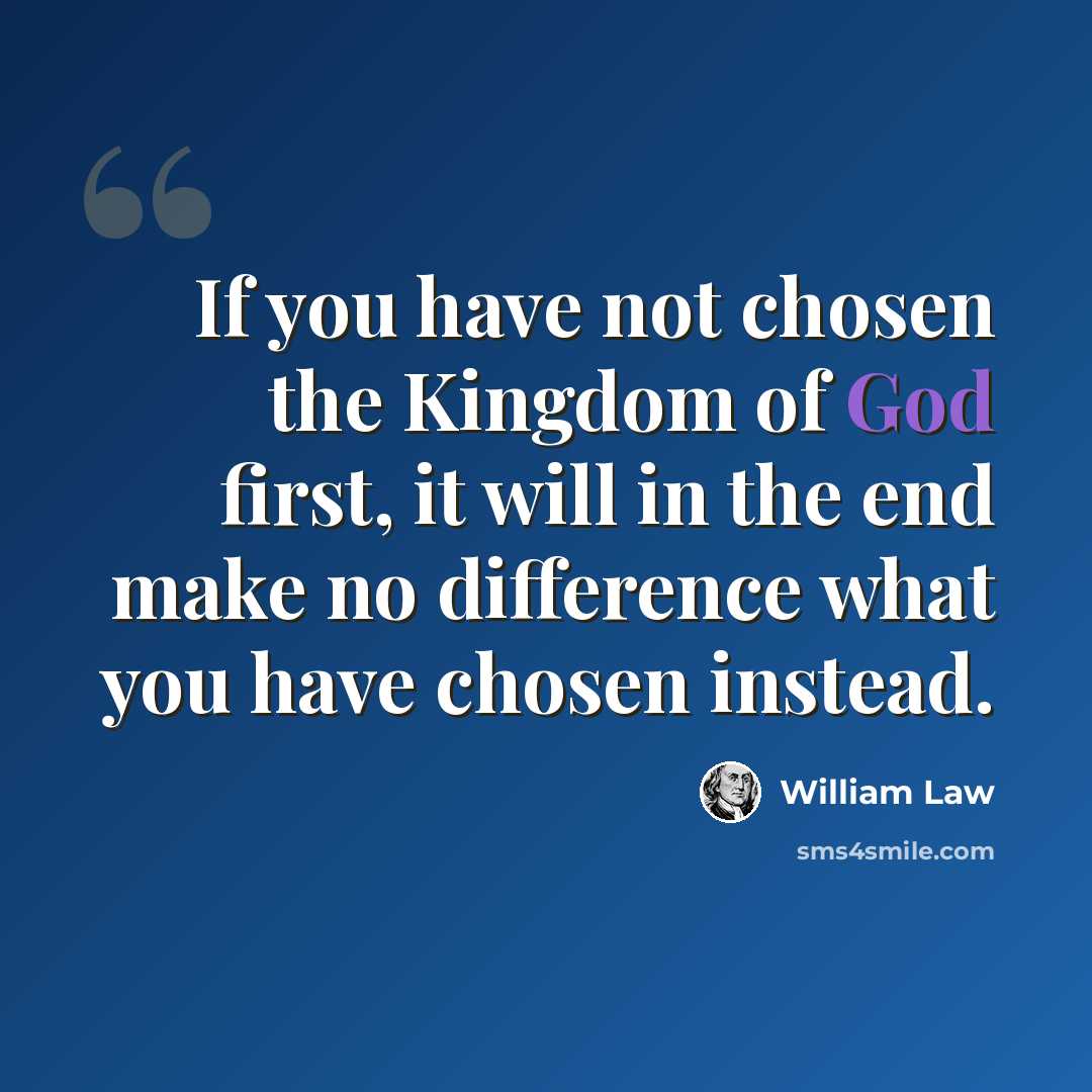 “If you have not chosen the Kingdom of God first, it will in the end make no difference what you have chosen instead.” quote by William Law