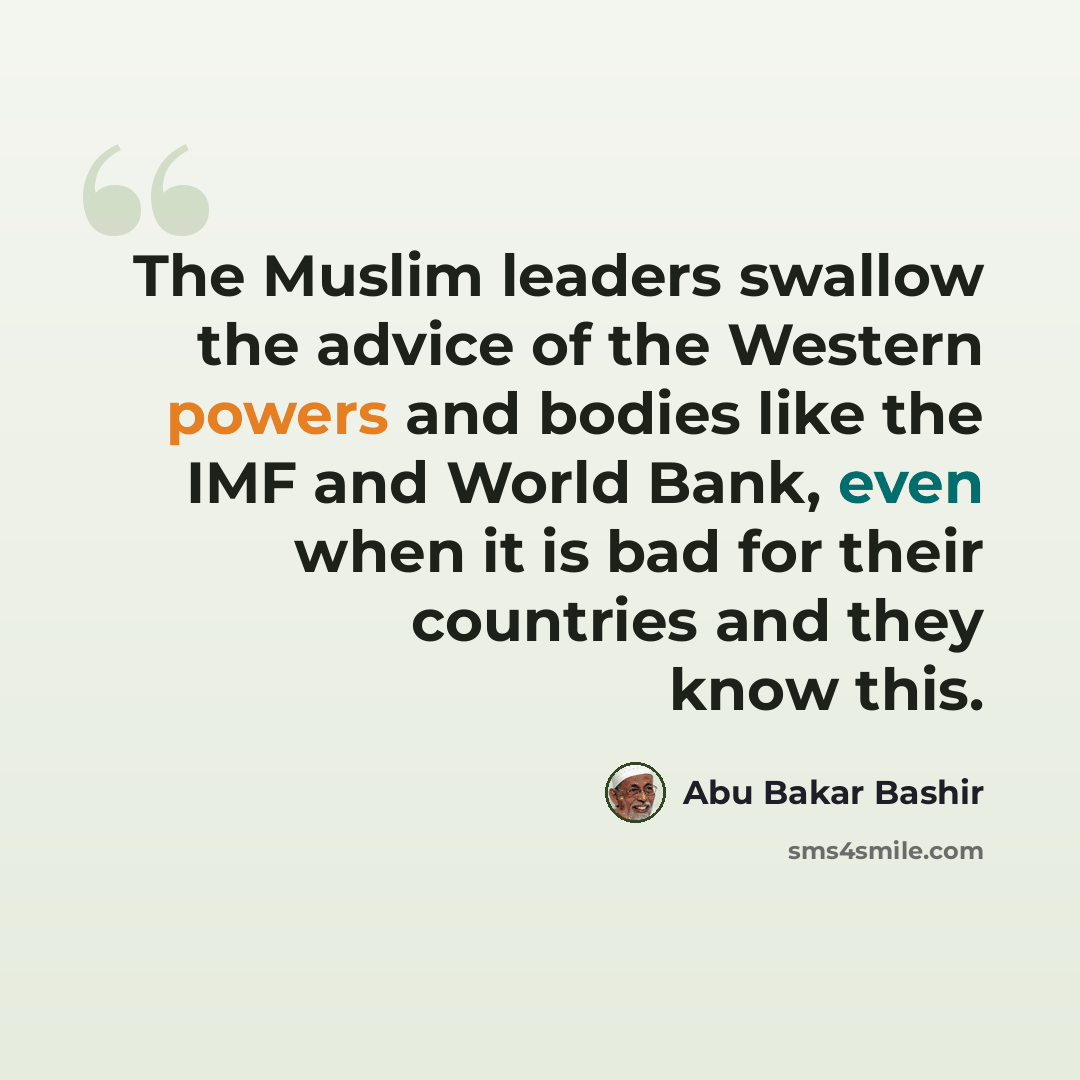 “The Muslim leaders swallow the advice of the Western powers and bodies like the IMF and World Bank, even when it is bad for their countries and they know this.” quote by Abu Bakar Bashir
