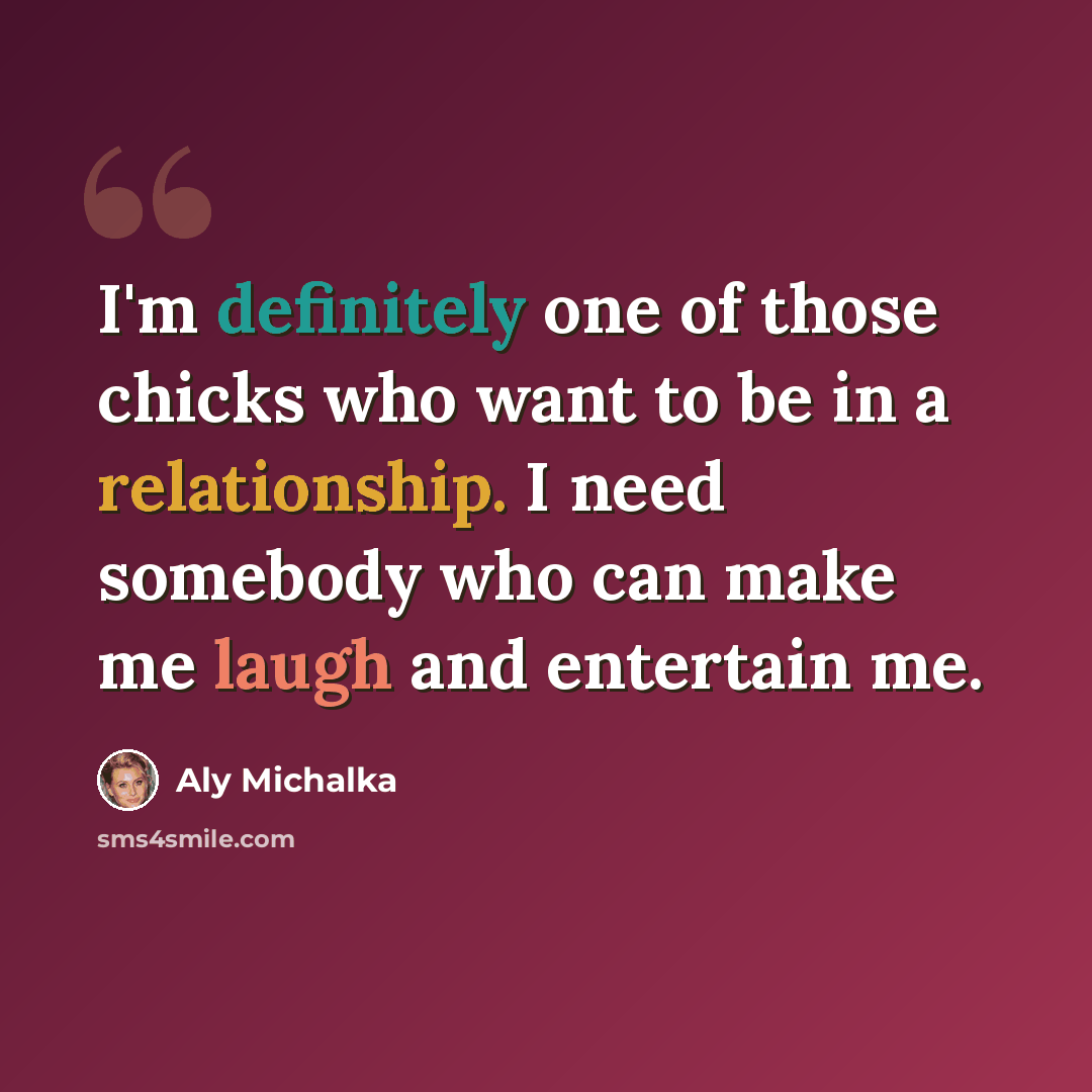 “I'm definitely one of those chicks who want to be in a relationship. I need somebody who can make me laugh and entertain me.” quote by Aly Michalka