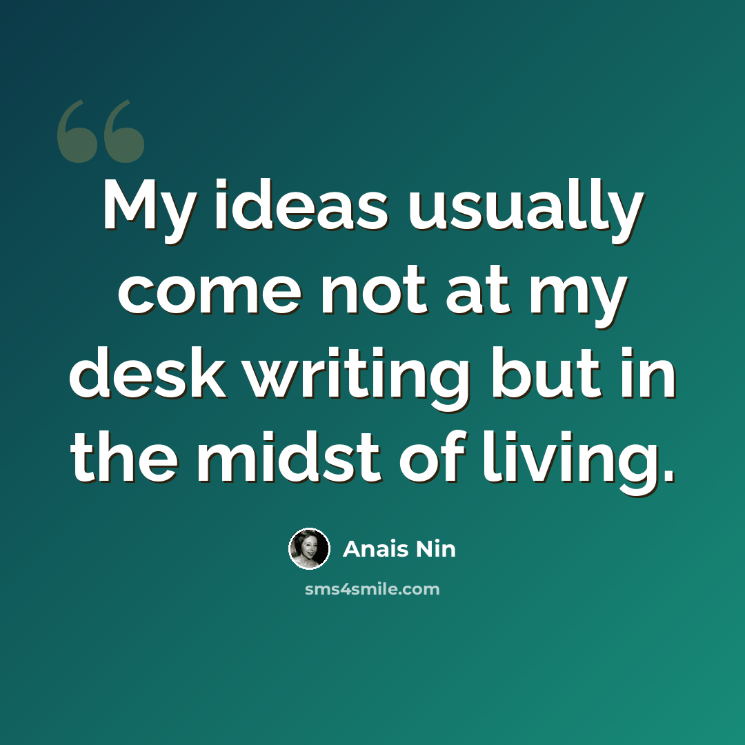 “My ideas usually come not at my desk writing but in the midst of living.” quote by Anais Nin