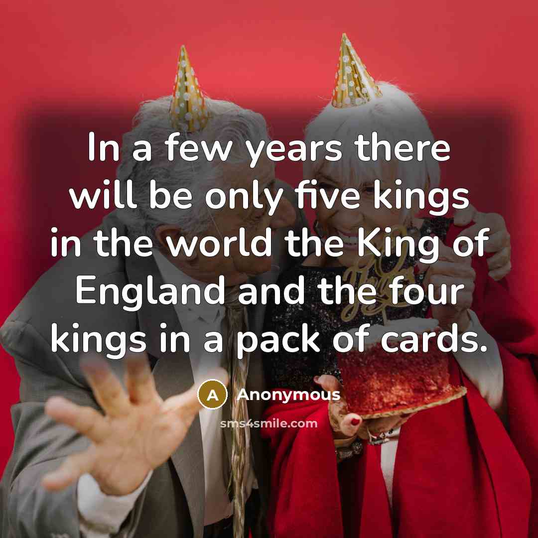 “In a few years there will be only five kings in the world the King of England and the four kings in a pack of cards.” quote by Anonymous