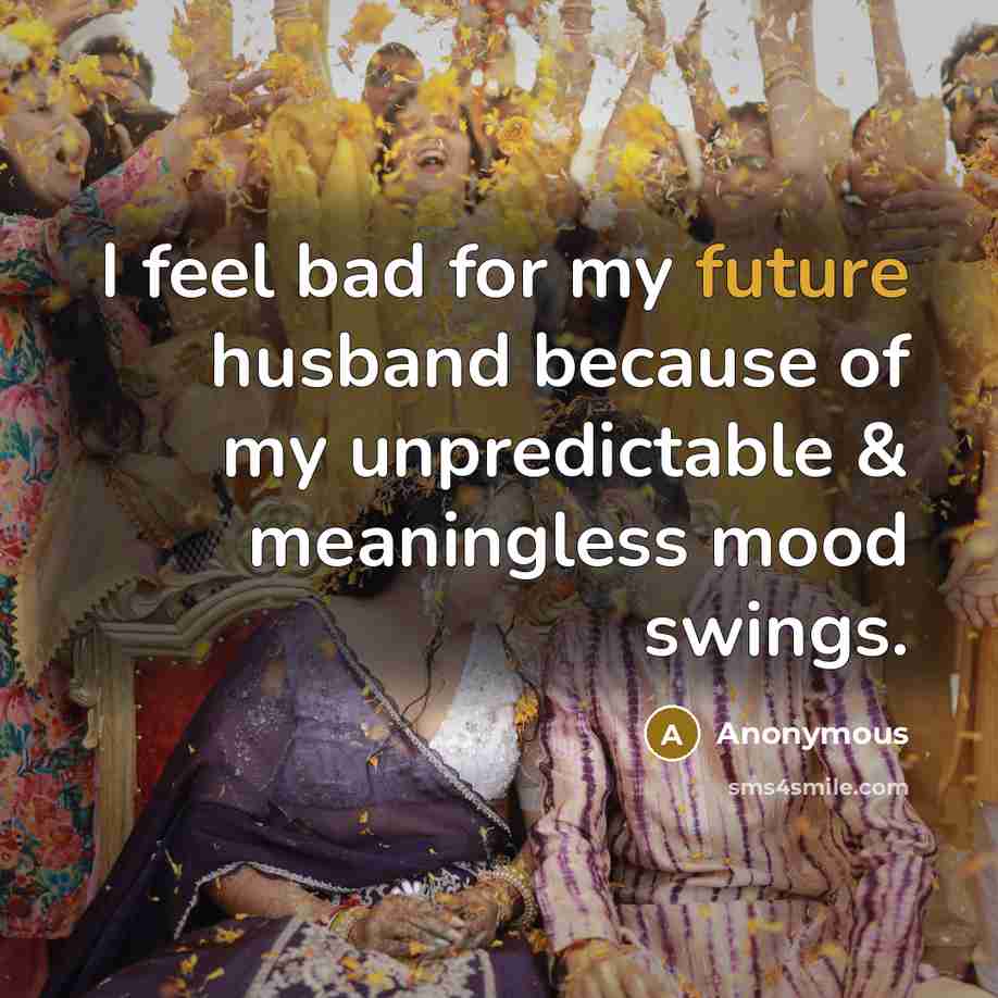 “I feel bad for my future husband because of my unpredictable & meaningless mood swings.” quote by Anonymous