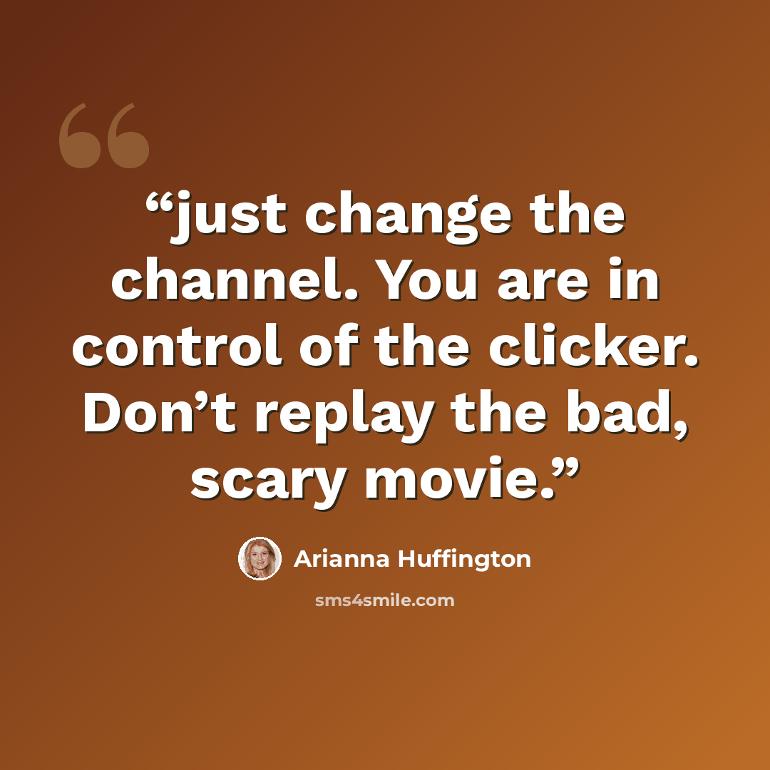 “just change the channel. You are in control of the clicker. Don’t replay the bad, scary movie.” quote by Arianna Huffington