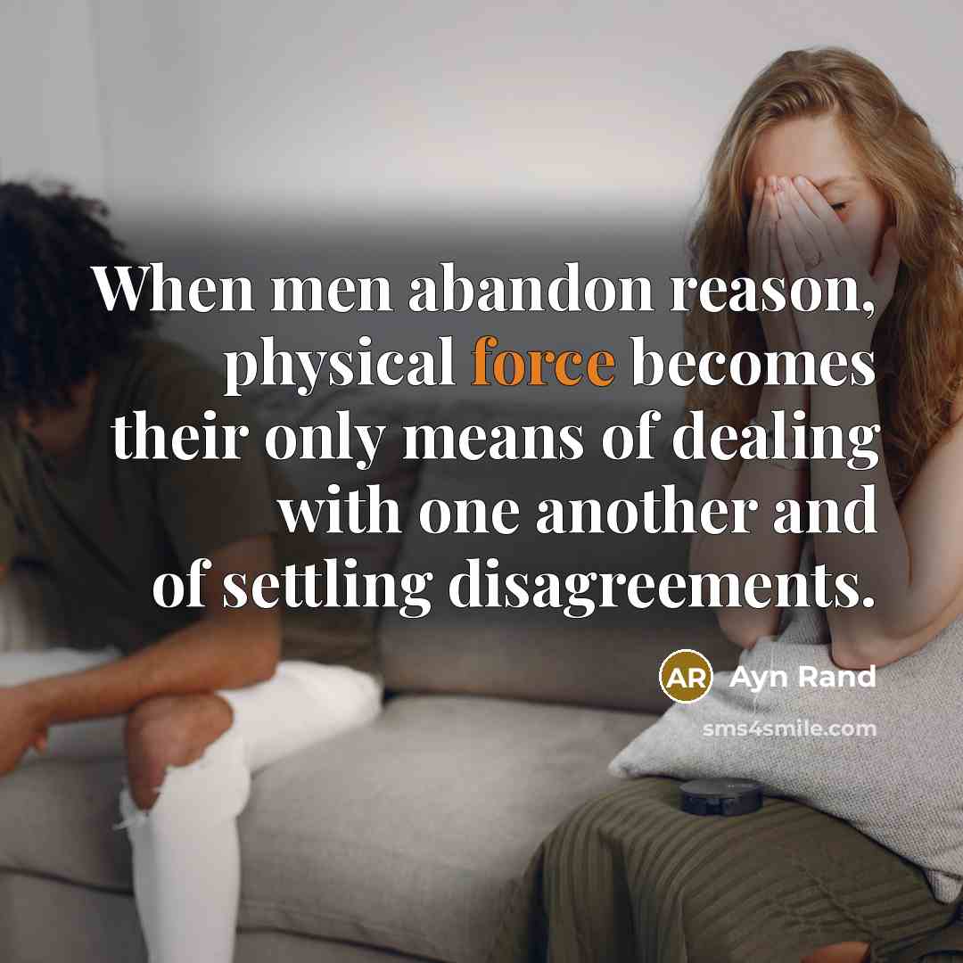 “When men abandon reason, physical force becomes their only means of dealing with one another and of settling disagreements.” quote by Ayn Rand
