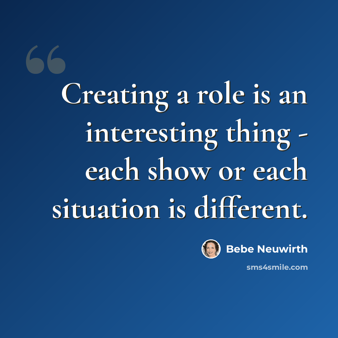 “Creating a role is an interesting thing - each show or each situation is different.” quote by Bebe Neuwirth