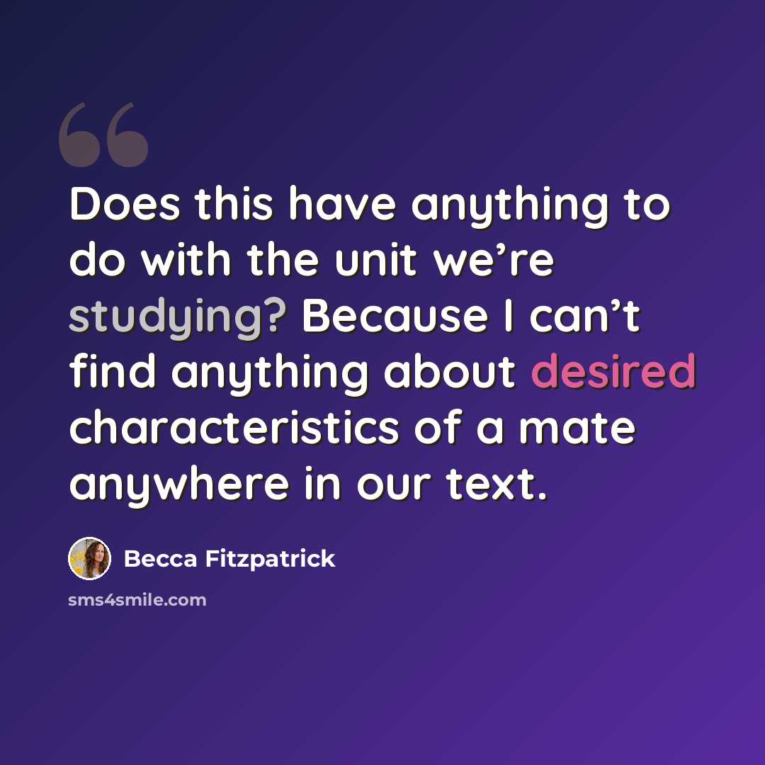 “Does this have anything to do with the unit we’re studying? Because I can’t find anything about desired characteristics of a mate anywhere in our text.” quote by Becca Fitzpatrick