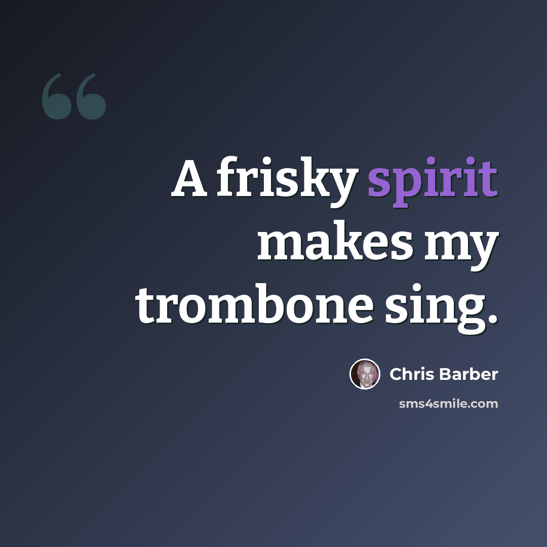 “A frisky spirit makes my trombone sing.” quote by Chris Barber