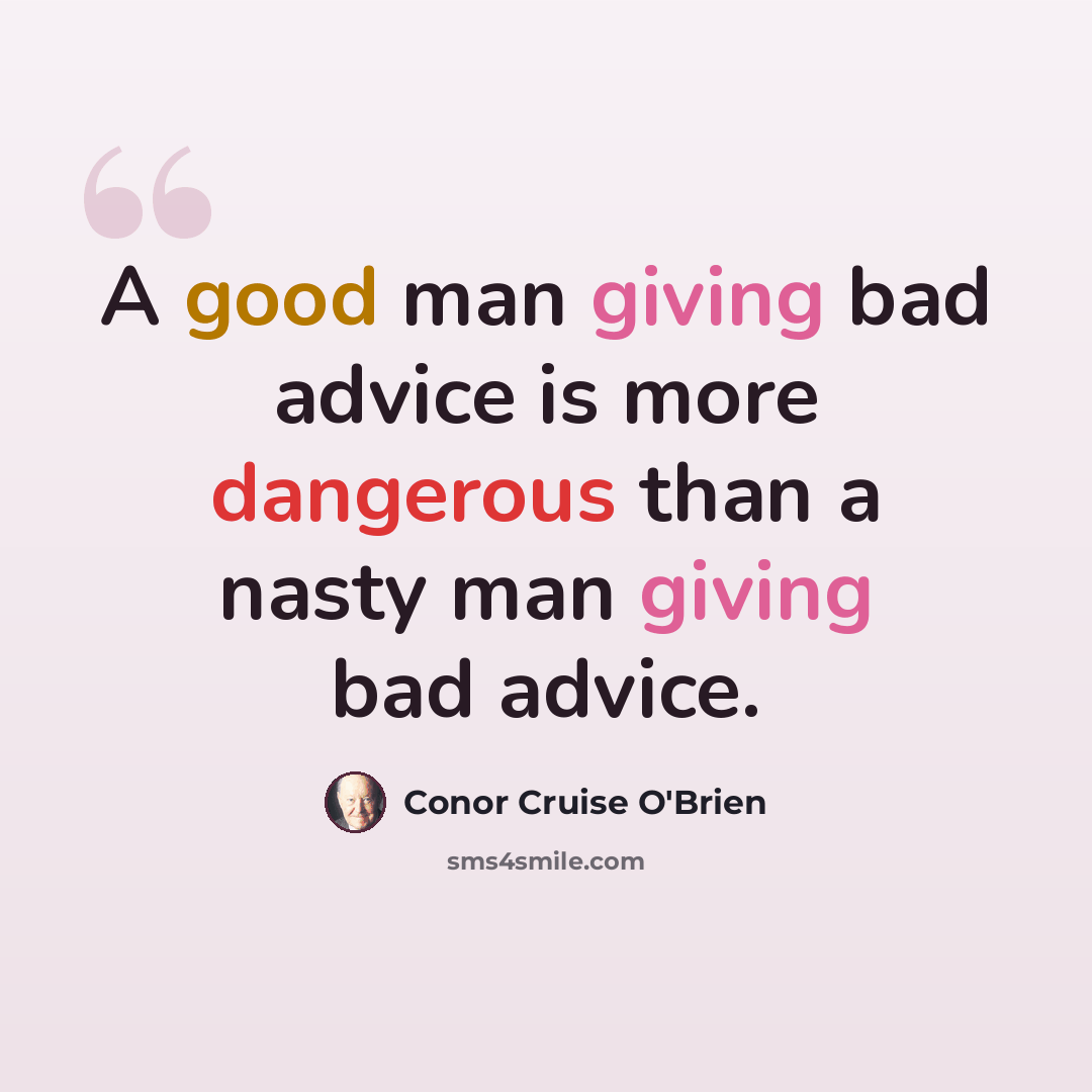 “A good man giving bad advice is more dangerous than a nasty man giving bad advice.” quote by Conor Cruise O'Brien