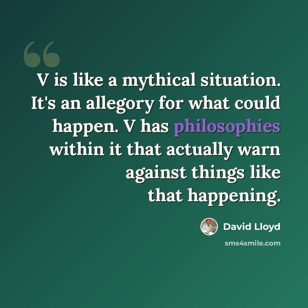 “V is like a mythical situation. It's an allegory for what could happen. V has philosophies within it that actually warn against things like that happening.” quote by David Lloyd
