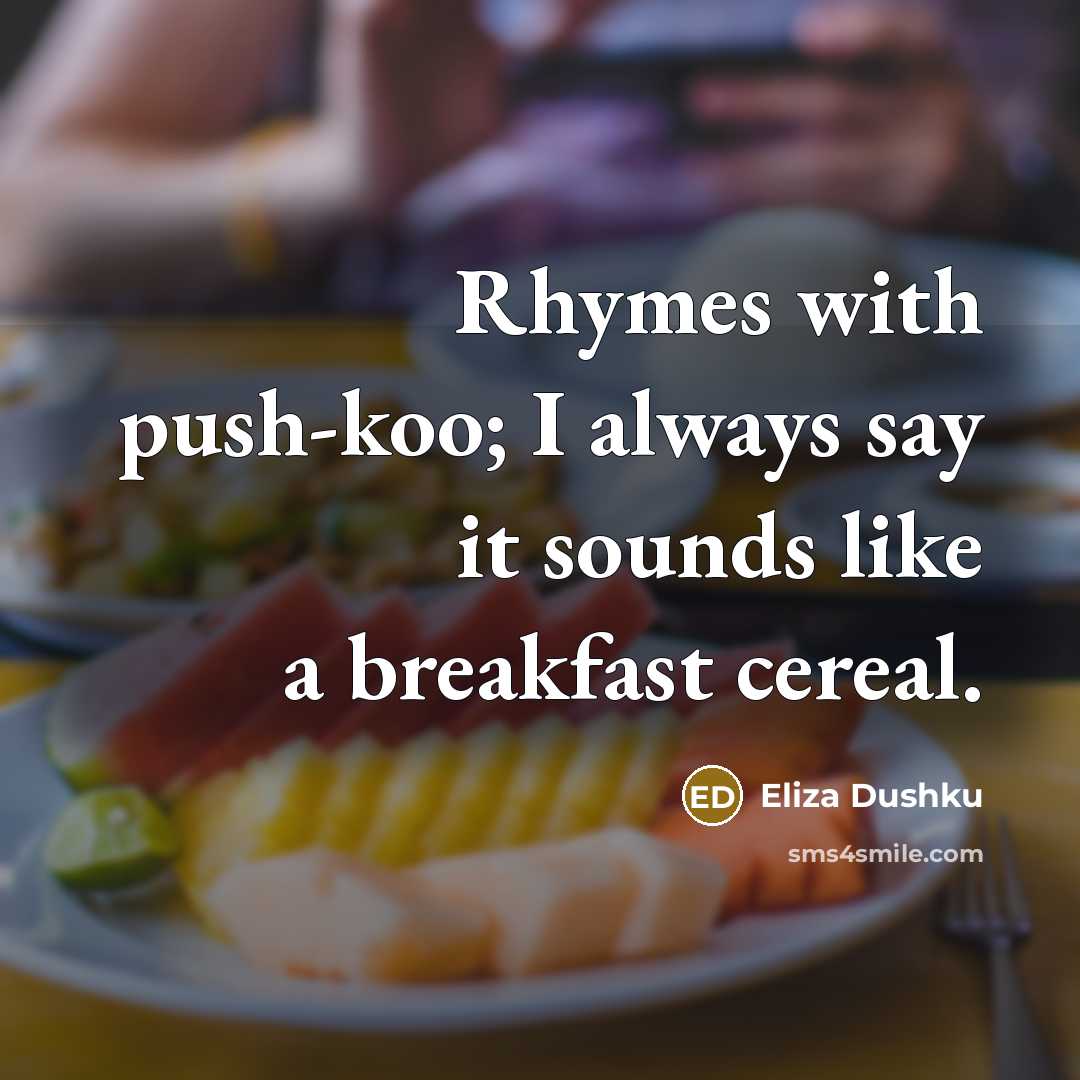“Rhymes with push-koo; I always say it sounds like a breakfast cereal.” quote by Eliza Dushku