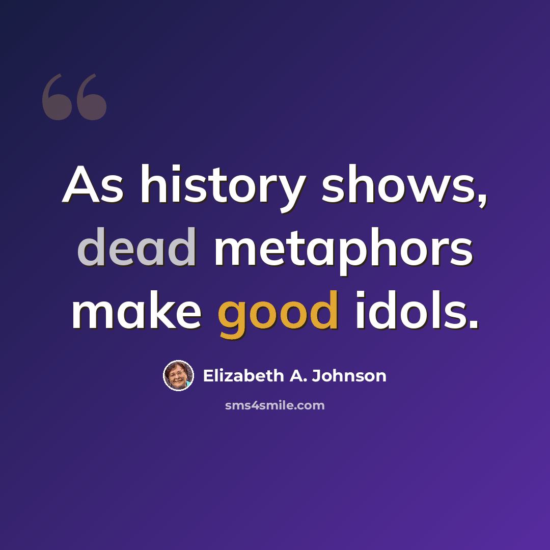 “As history shows, dead metaphors make good idols.” quote by Elizabeth A. Johnson