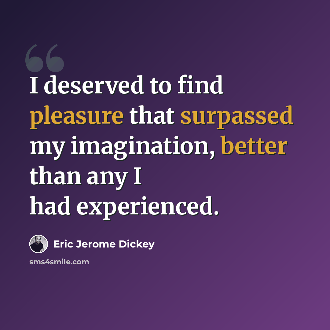 “I deserved to find pleasure that surpassed my imagination, better than any I had experienced.” quote by Eric Jerome Dickey