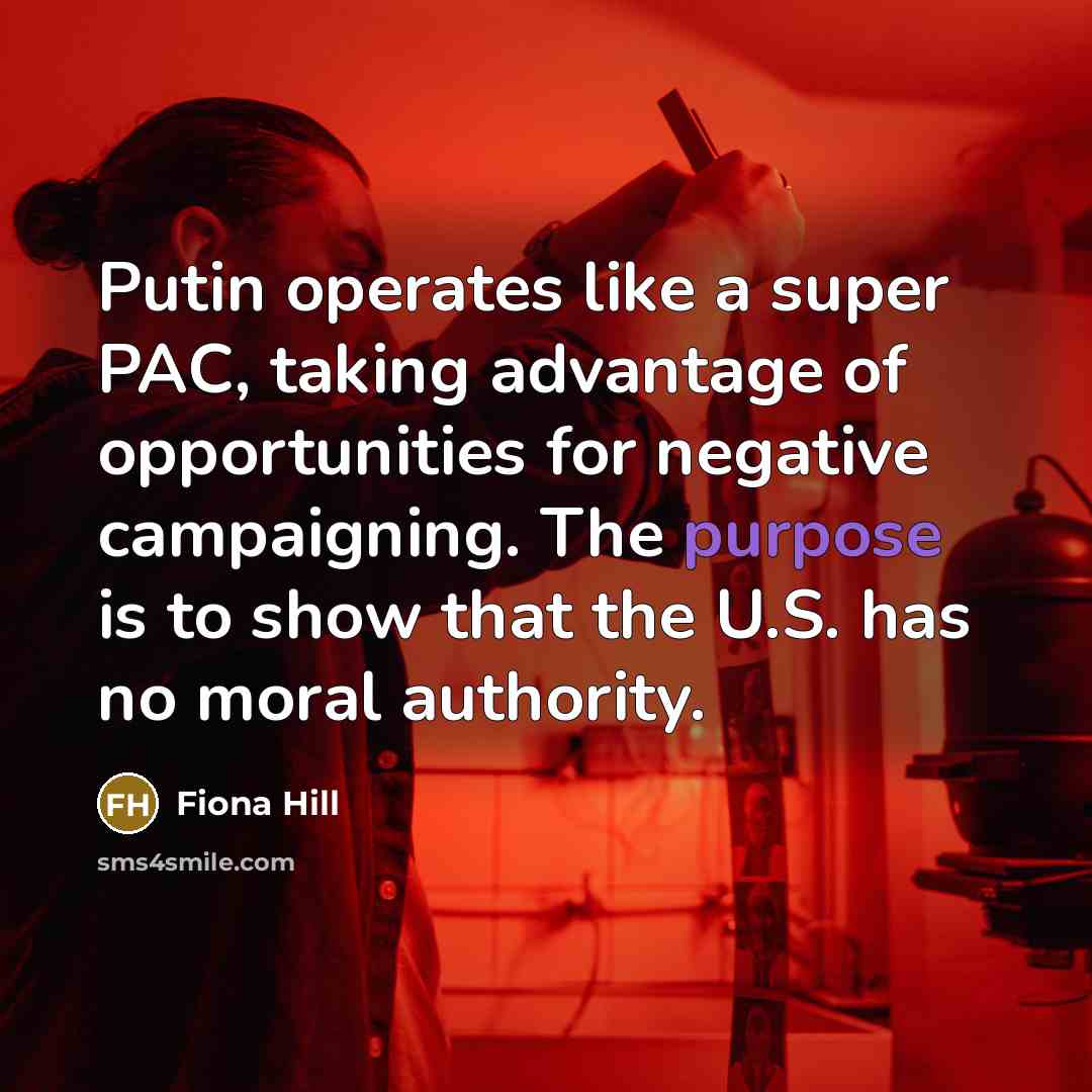 “Putin operates like a super PAC, taking advantage of opportunities for negative campaigning. The purpose is to show that the U.S. has no moral authority.” quote by Fiona Hill