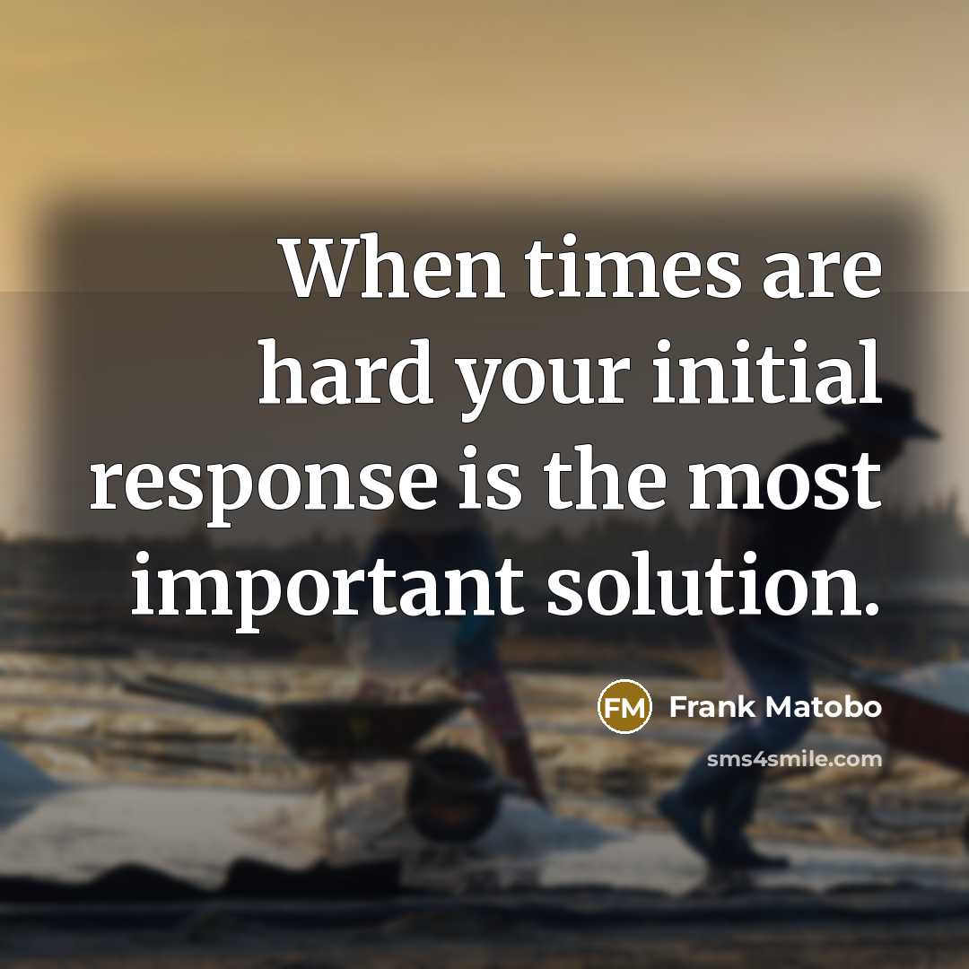 “When times are hard your initial response is the most important solution.” quote by Frank Matobo
