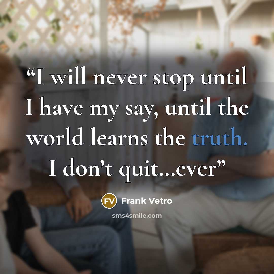 “I will never stop until I have my say, until the world learns the truth. I don’t quit…ever” quote by Frank Vetro