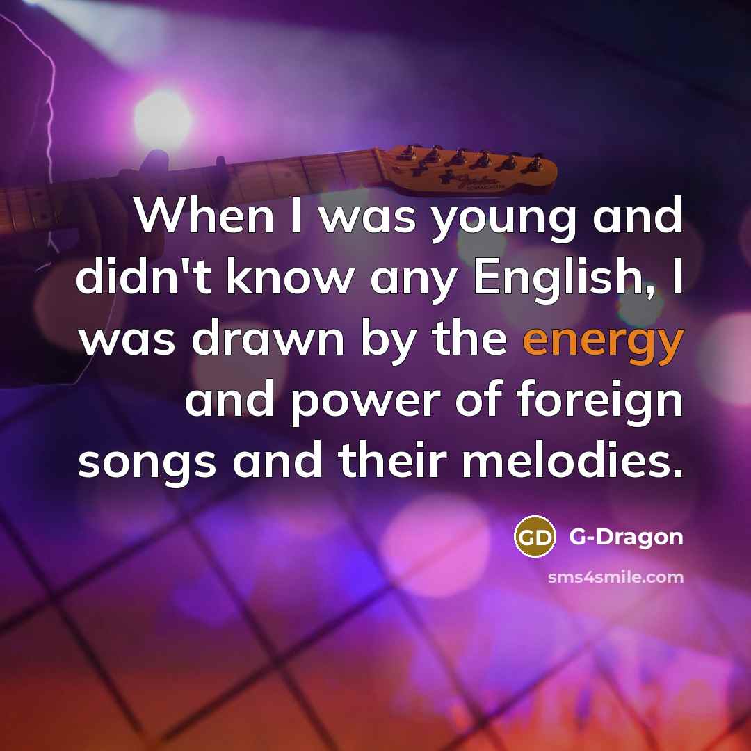 “When I was young and didn't know any English, I was drawn by the energy and power of foreign songs and their melodies.” quote by G-Dragon