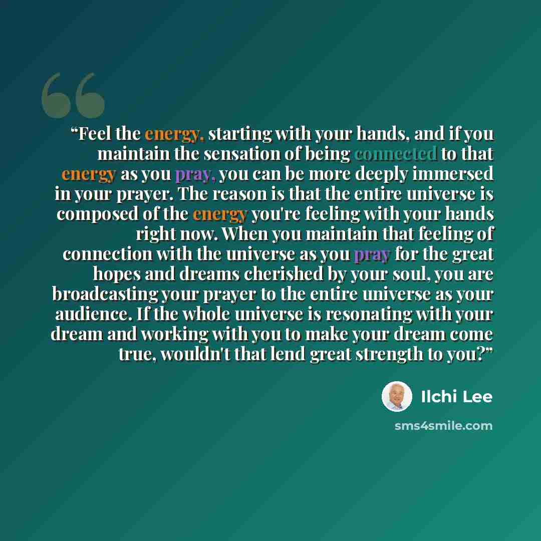 “Feel the energy, starting with your hands, and if you maintain the sensation of being connected to that energy as you pray, you can be more deeply immersed in your prayer. The reason is that the entire universe is composed of the energy you're feeling with your hands right now. When you maintain…” quote by Ilchi Lee
