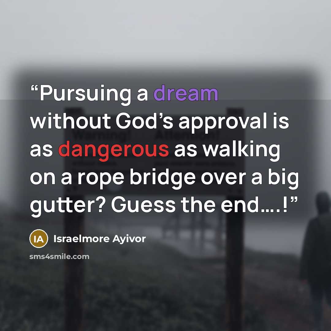 “Pursuing a dream without God’s approval is as dangerous as walking on a rope bridge over a big gutter? Guess the end….!” quote by Israelmore Ayivor