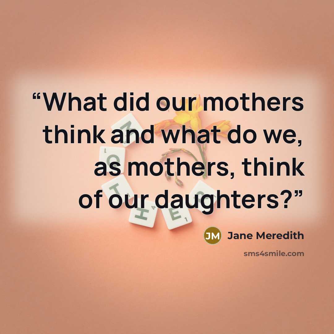 “What did our mothers think and what do we, as mothers, think of our daughters?” quote by Jane Meredith