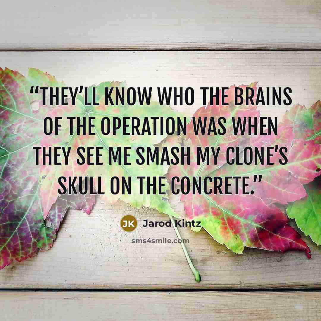 “They’ll know who the brains of the operation was when they see me smash my clone’s skull on the concrete.” quote by Jarod Kintz