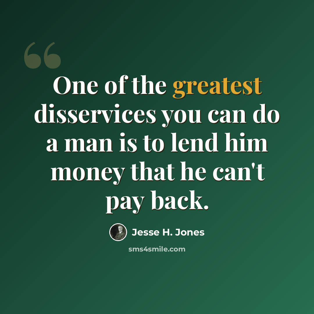 “One of the greatest disservices you can do a man is to lend him money that he can't pay back.” quote by Jesse H. Jones