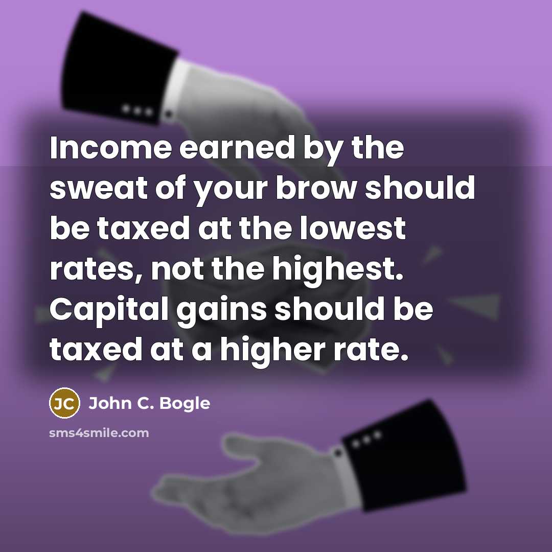“Income earned by the sweat of your brow should be taxed at the lowest rates, not the highest. Capital gains should be taxed at a higher rate.” quote by John C. Bogle