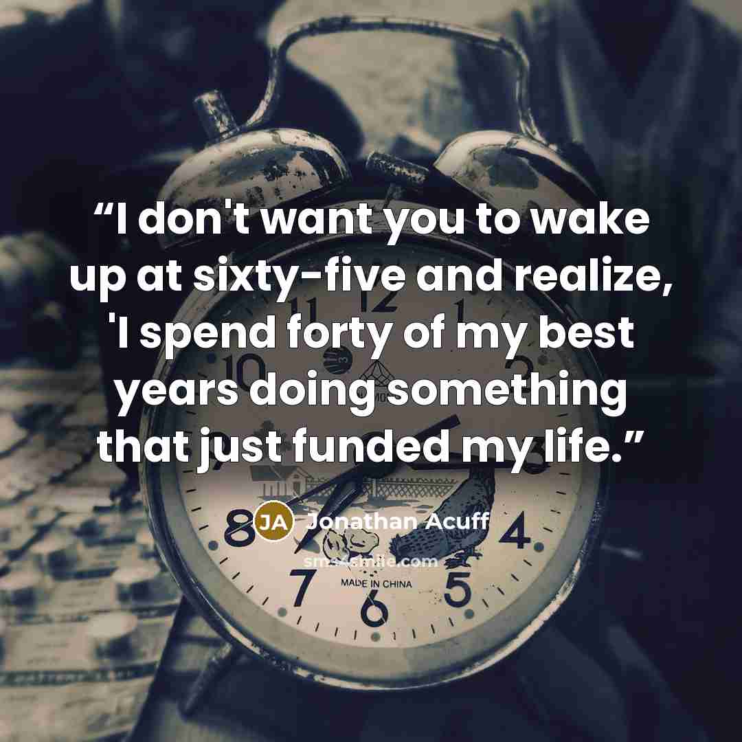 “I don't want you to wake up at sixty-five and realize, 'I spend forty of my best years doing something that just funded my life.” quote by Jonathan Acuff