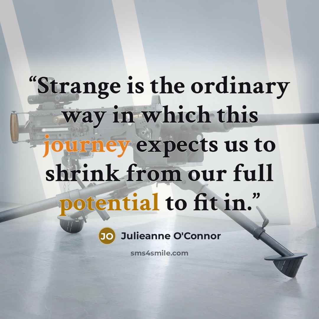 “Strange is the ordinary way in which this journey expects us to shrink from our full potential to fit in.” quote by Julieanne O'Connor