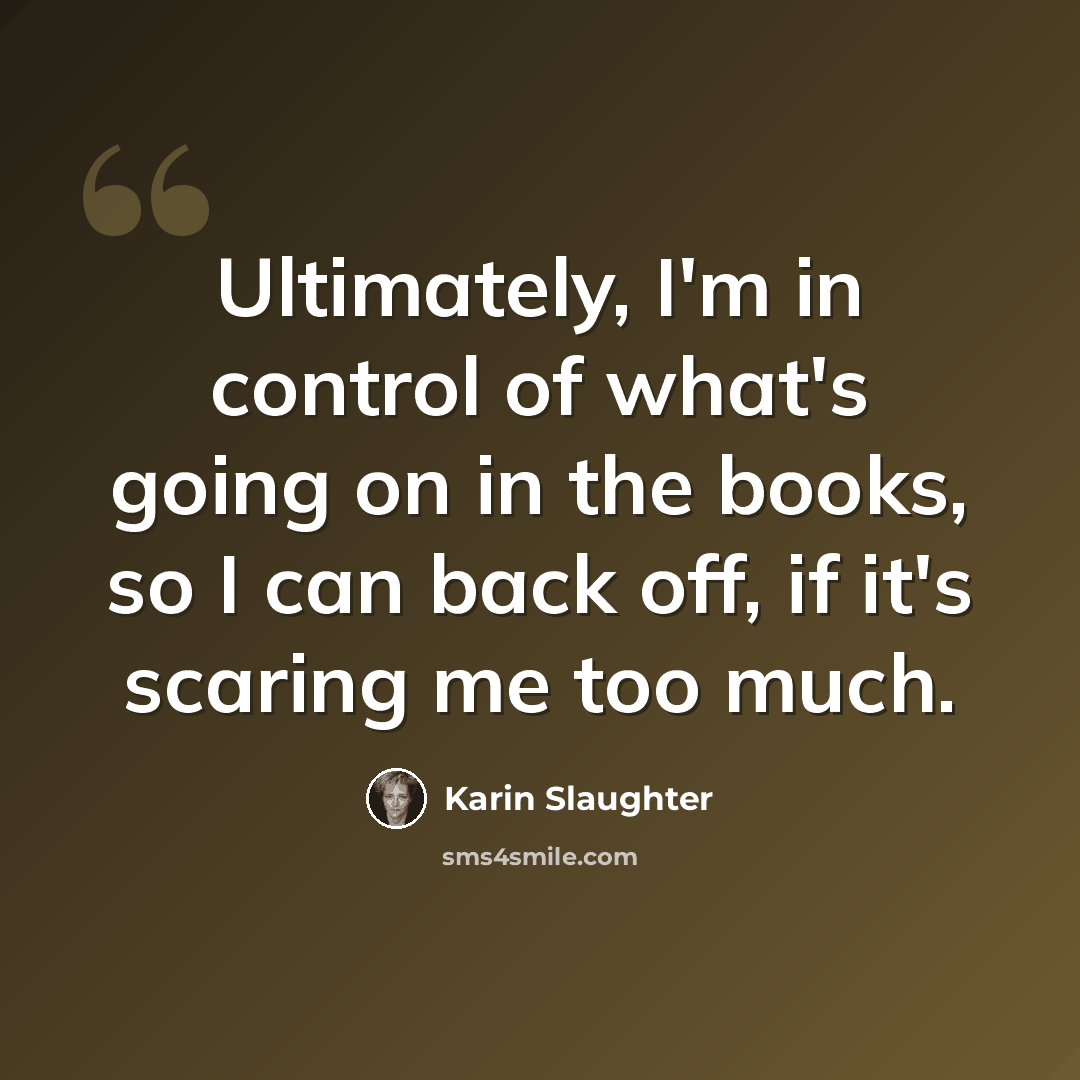 “Ultimately, I'm in control of what's going on in the books, so I can back off, if it's scaring me too much.” quote by Karin Slaughter