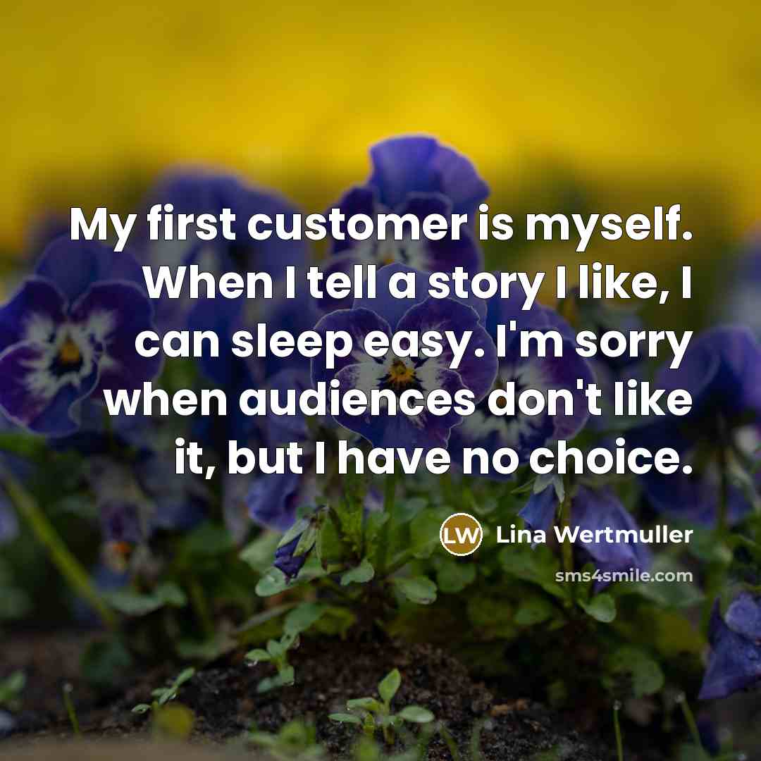 “My first customer is myself. When I tell a story I like, I can sleep easy. I'm sorry when audiences don't like it, but I have no choice.” quote by Lina Wertmuller