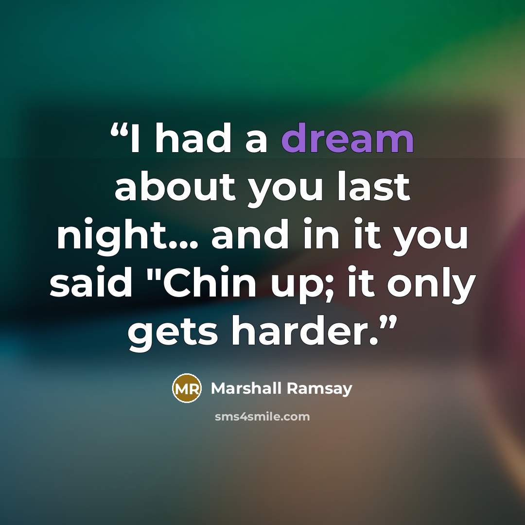“I had a dream about you last night... and in it you said "Chin up; it only gets harder.” quote by Marshall Ramsay