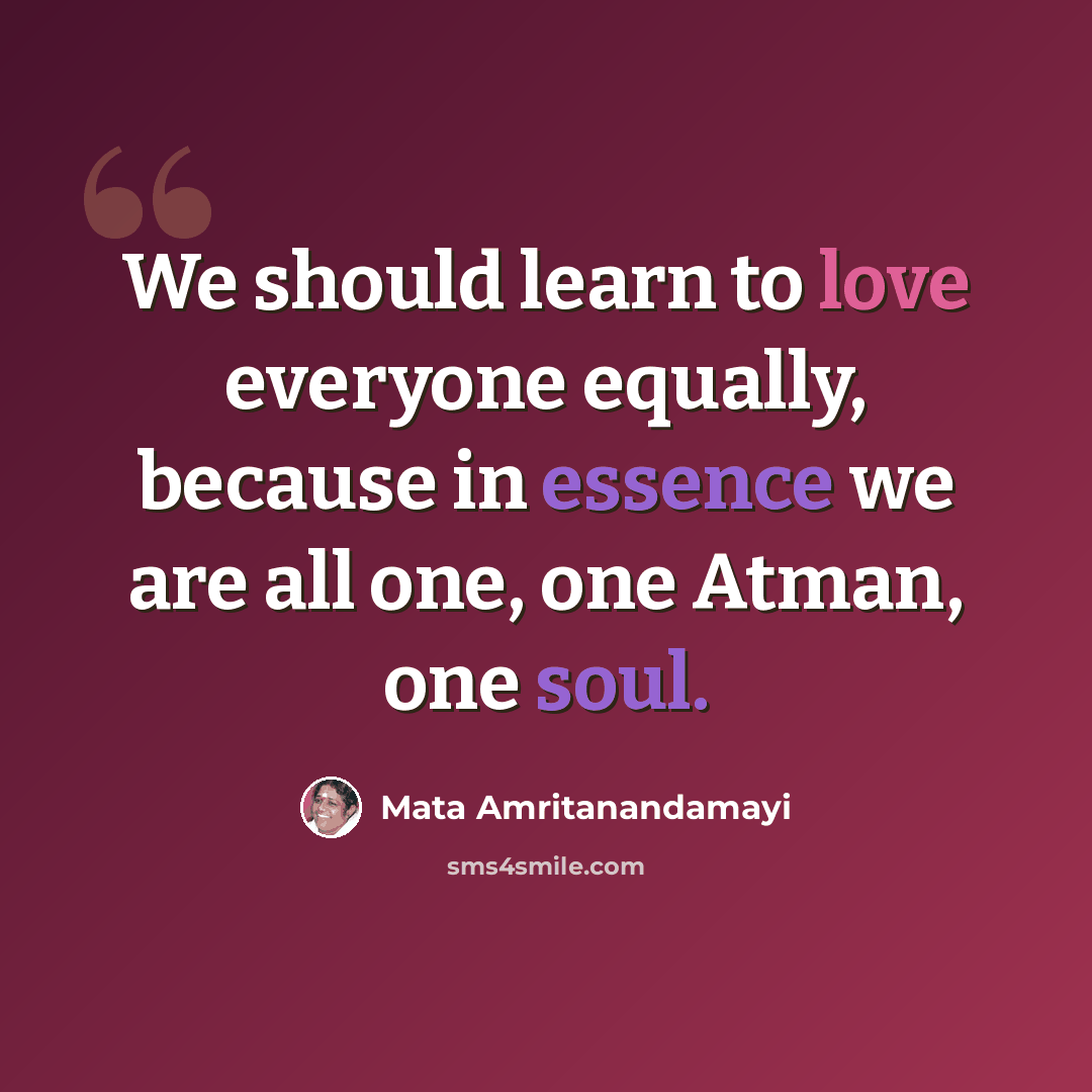 “We should learn to love everyone equally, because in essence we are all one, one Atman, one soul.” quote by Mata Amritanandamayi