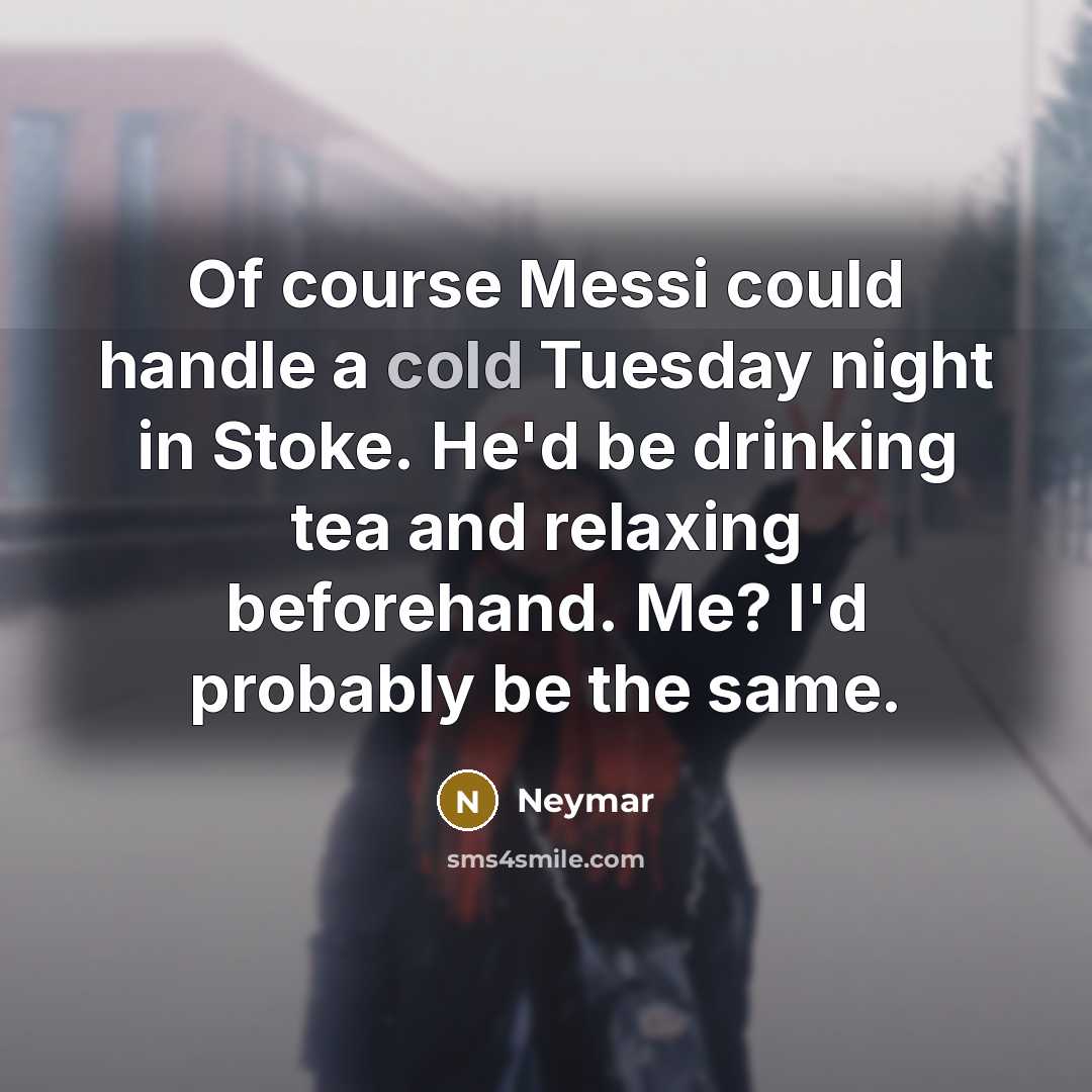 “Of course Messi could handle a cold Tuesday night in Stoke. He'd be drinking tea and relaxing beforehand. Me? I'd probably be the same.” quote by Neymar