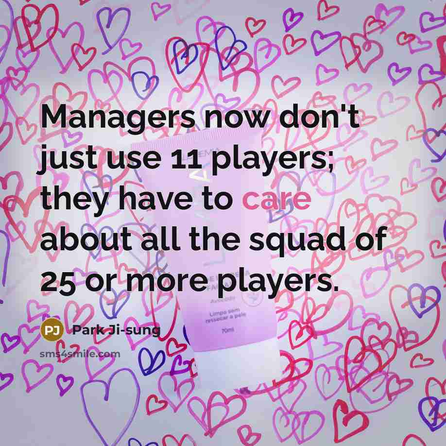 “Managers now don't just use 11 players; they have to care about all the squad of 25 or more players.” quote by Park Ji-sung