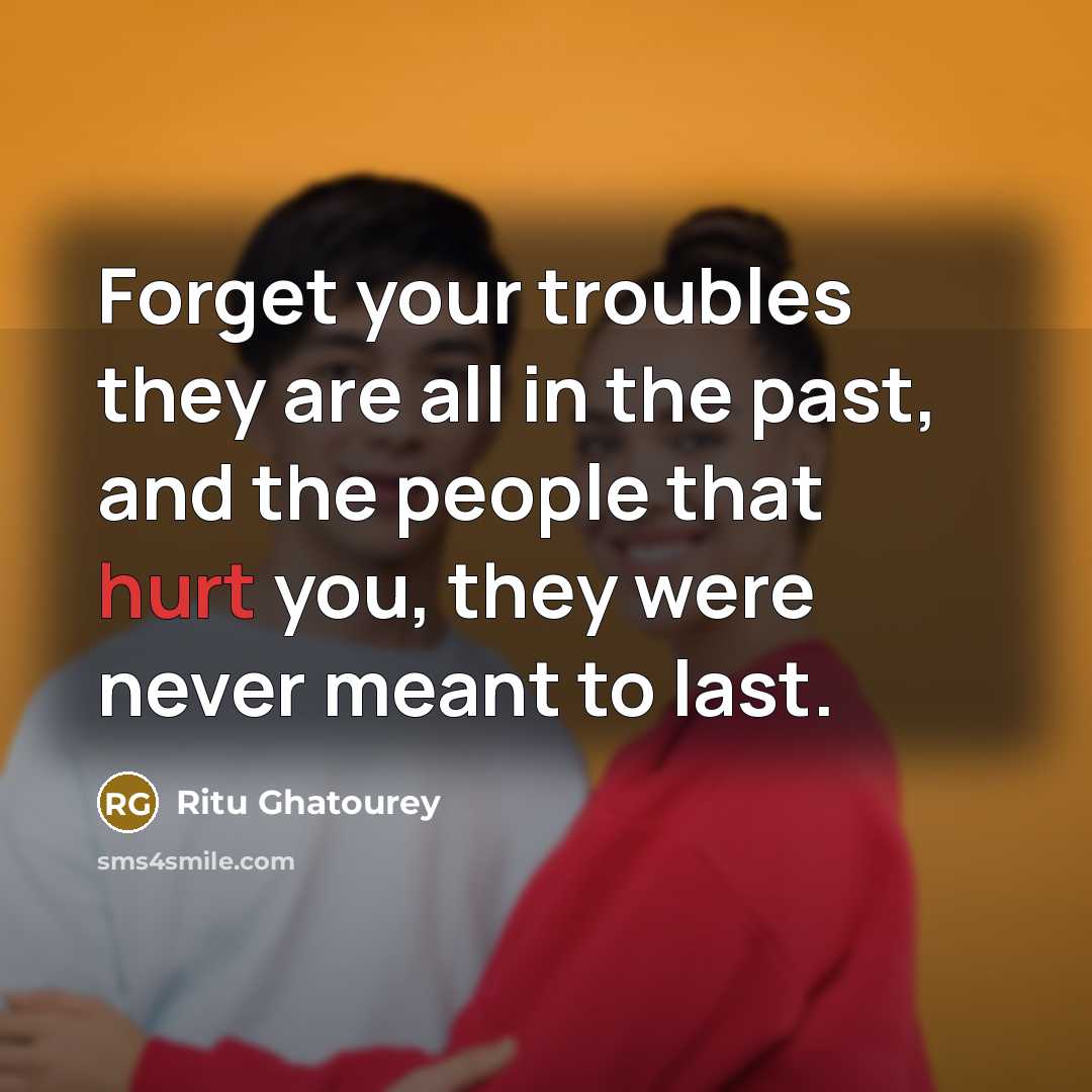 “Forget your troubles they are all in the past, and the people that hurt you, they were never meant to last.” quote by Ritu Ghatourey