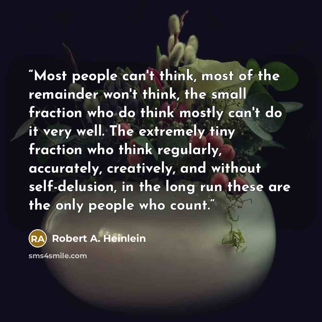 “Most people can't think, most of the remainder won't think, the small fraction who do think mostly can't do it very well. The extremely tiny fraction who think regularly, accurately, creatively, and without self-delusion, in the long run these are the only people who count.” quote by Robert A. Heinlein