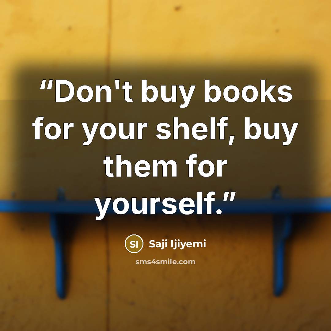 “Don't buy books for your shelf, buy them for yourself.” quote by Saji Ijiyemi