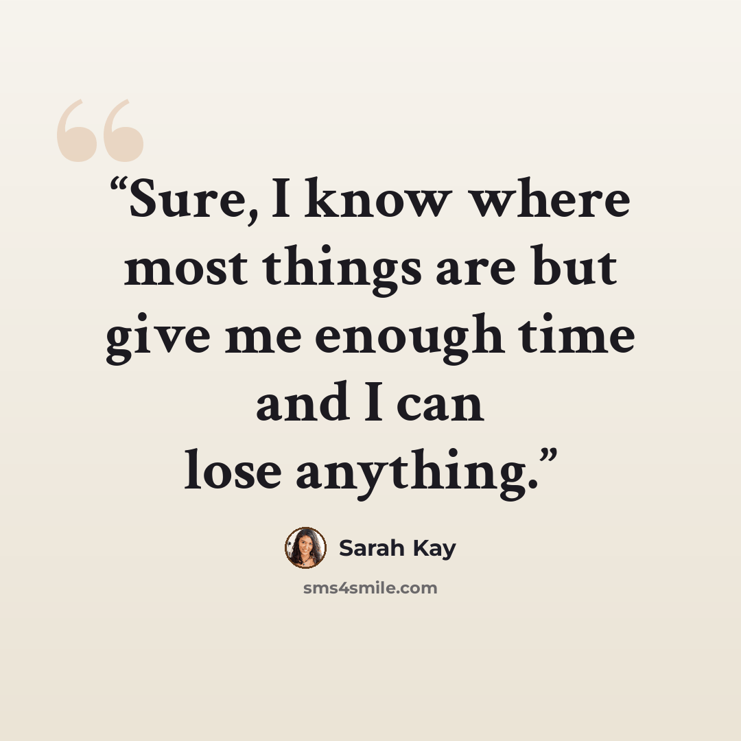 “Sure, I know where most things are but give me enough time and I can lose anything.” quote by Sarah Kay