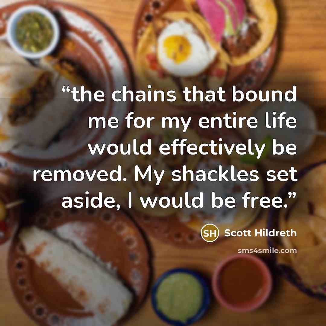 “the chains that bound me for my entire life would effectively be removed. My shackles set aside, I would be free.” quote by Scott Hildreth