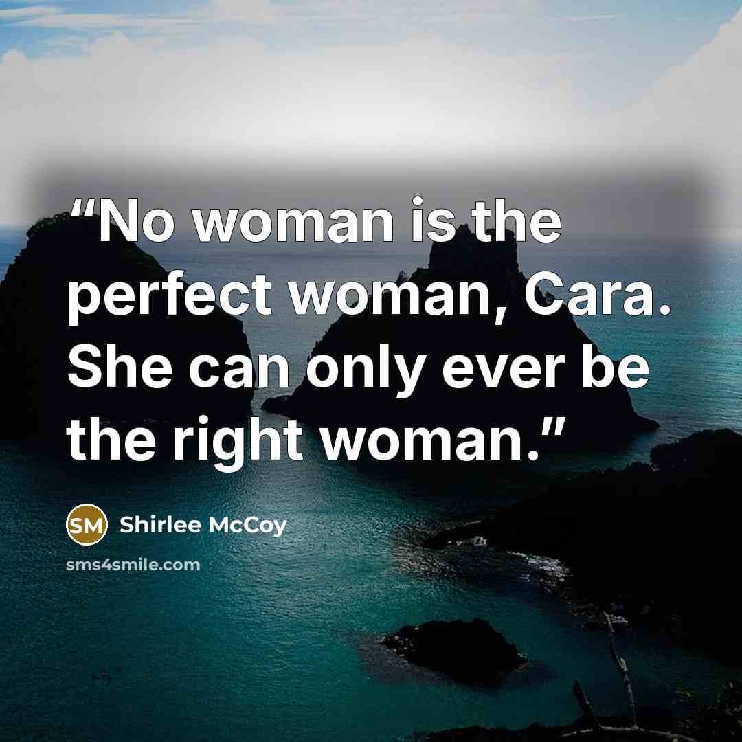 “No woman is the perfect woman, Cara. She can only ever be the right woman.” quote by Shirlee McCoy