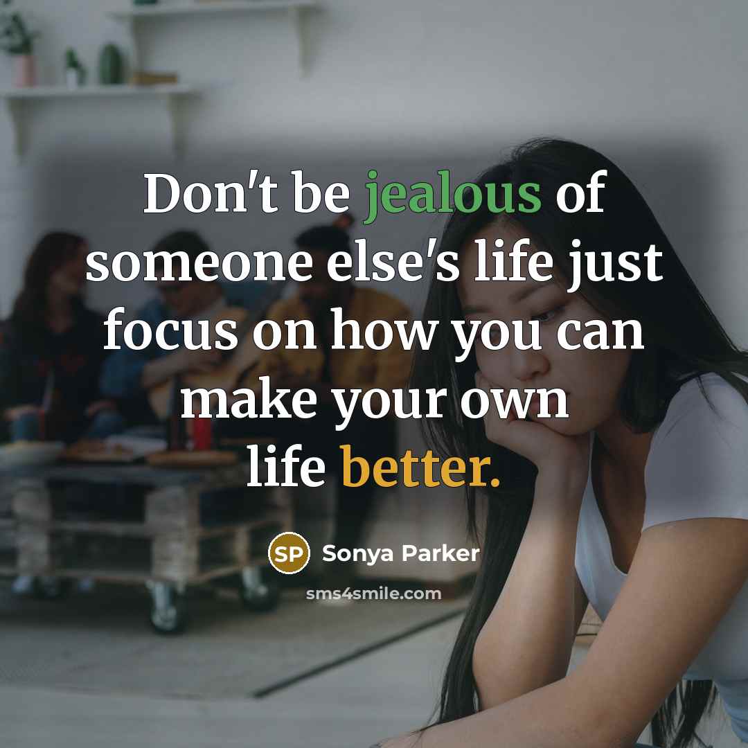 “Don't be jealous of someone else's life just focus on how you can make your own life better.” quote by Sonya Parker