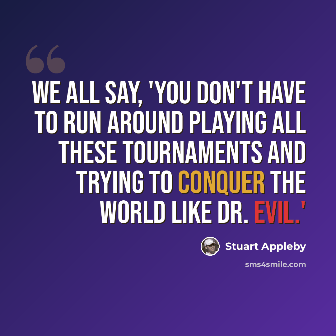“We all say, 'You don't have to run around playing all these tournaments and trying to conquer the world like Dr. Evil.'” quote by Stuart Appleby