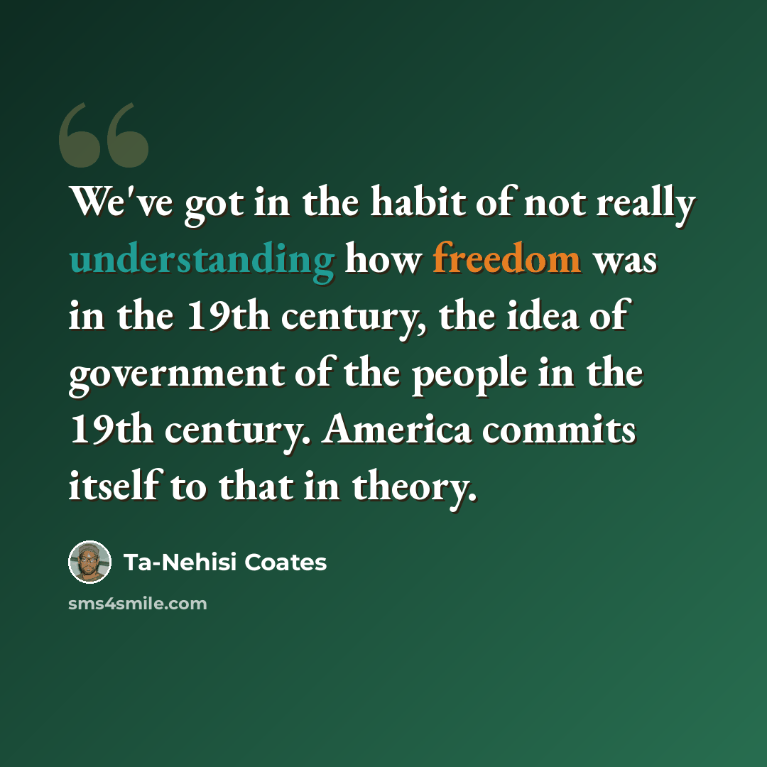 “We've got in the habit of not really understanding how freedom was in the 19th century, the idea of government of the people in the 19th century. America commits itself to that in theory.” quote by Ta-Nehisi Coates