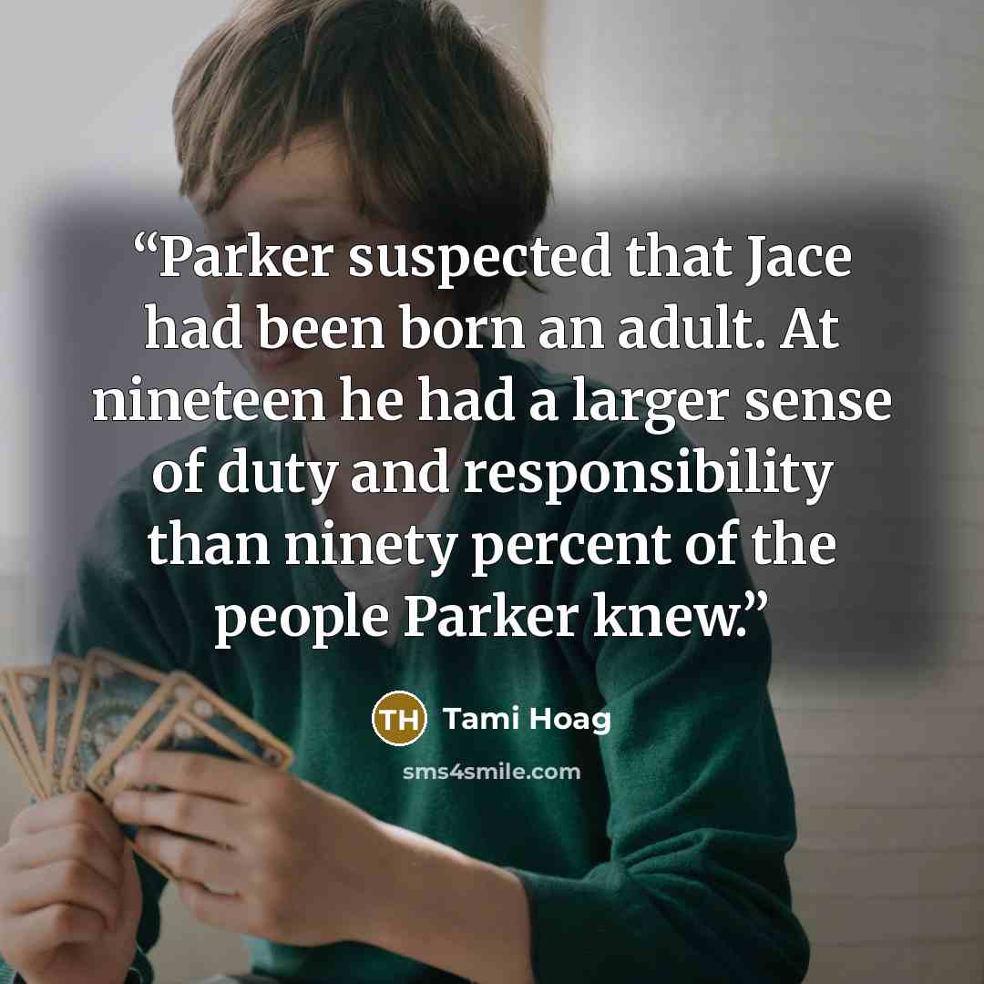“Parker suspected that Jace had been born an adult. At nineteen he had a larger sense of duty and responsibility than ninety percent of the people Parker knew.” quote by Tami Hoag