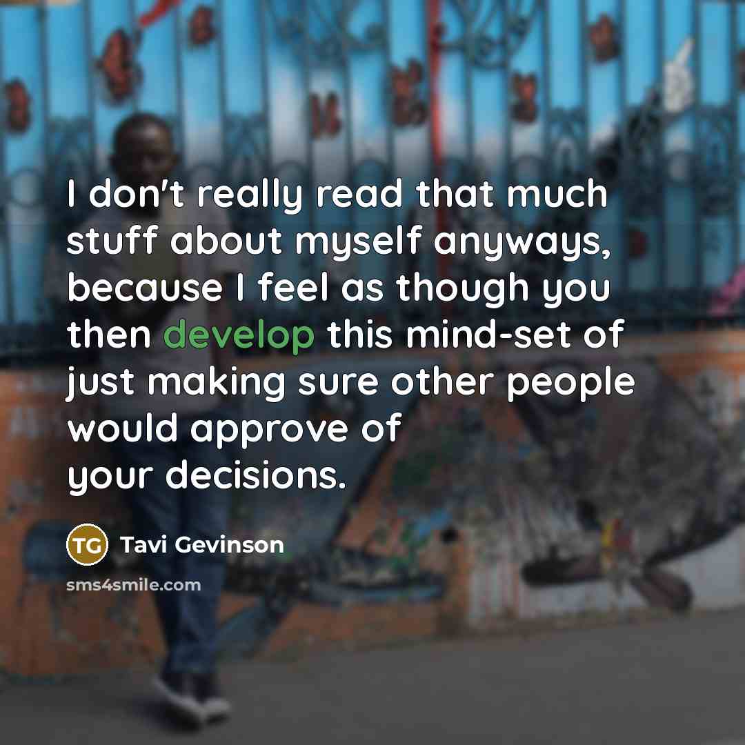 “I don't really read that much stuff about myself anyways, because I feel as though you then develop this mind-set of just making sure other people would approve of your decisions.” quote by Tavi Gevinson
