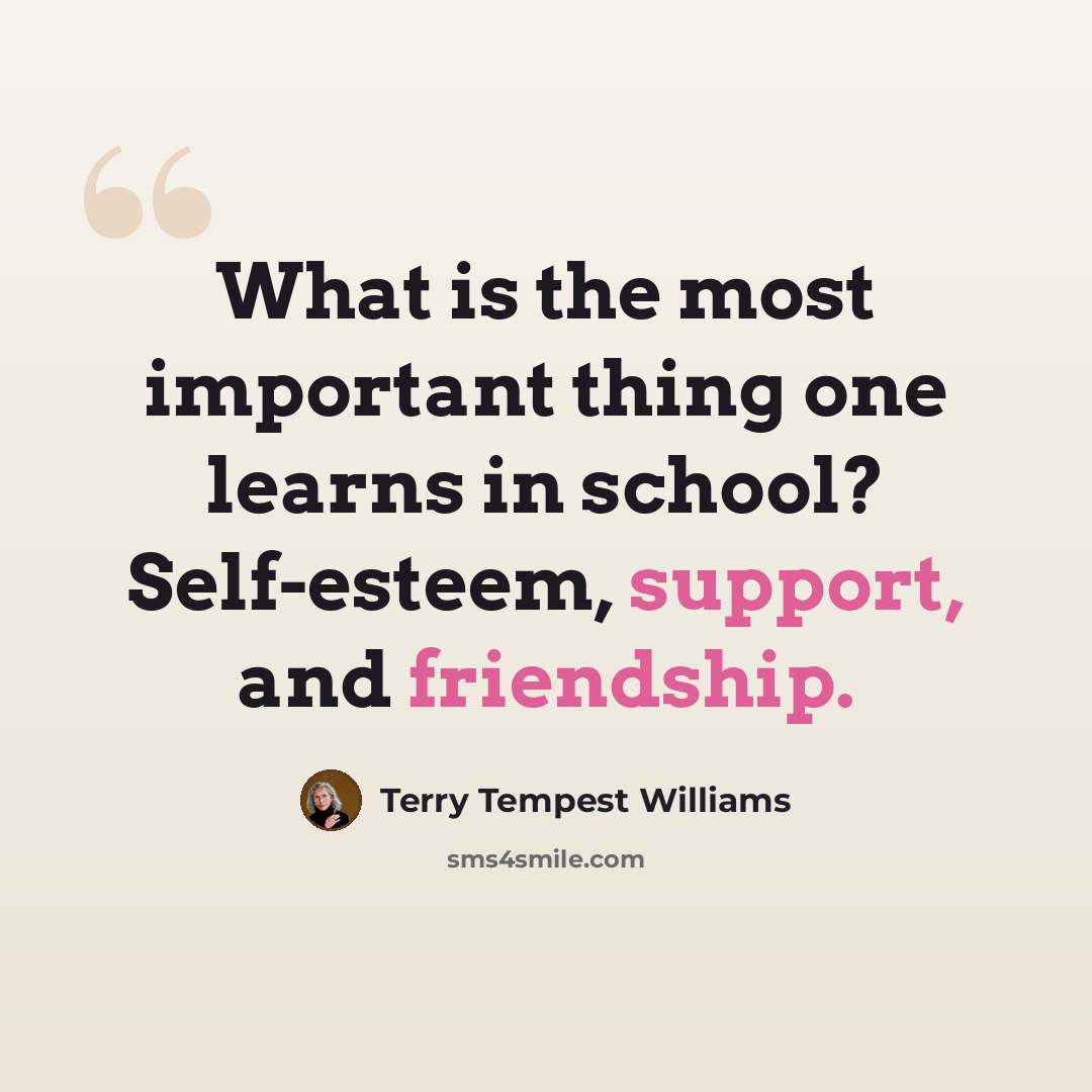 “What is the most important thing one learns in school? Self-esteem, support, and friendship.” quote by Terry Tempest Williams