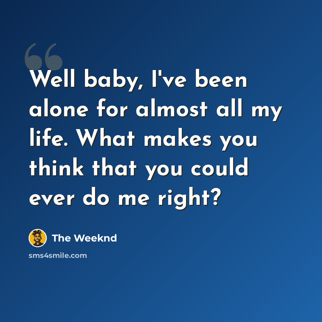 “Well baby, I've been alone for almost all my life. What makes you think that you could ever do me right?” quote by The Weeknd