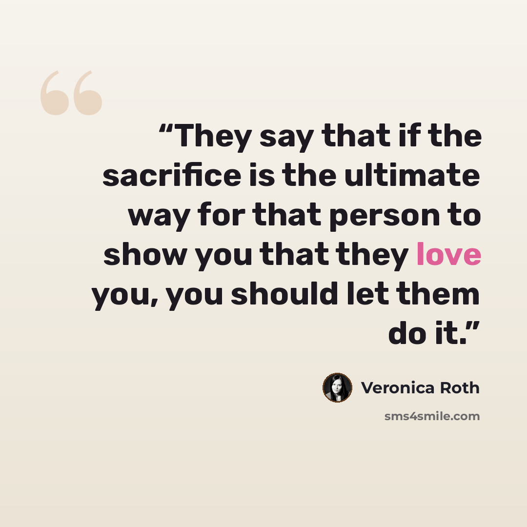 “They say that if the sacrifice is the ultimate way for that person to show you that they love you, you should let them do it.” quote by Veronica Roth